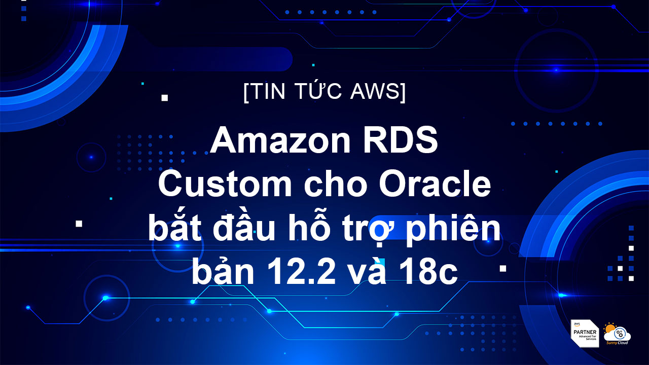 Amazon RDS Custom cho Oracle bắt đầu hỗ trợ phiên bản 12.2 và 18c