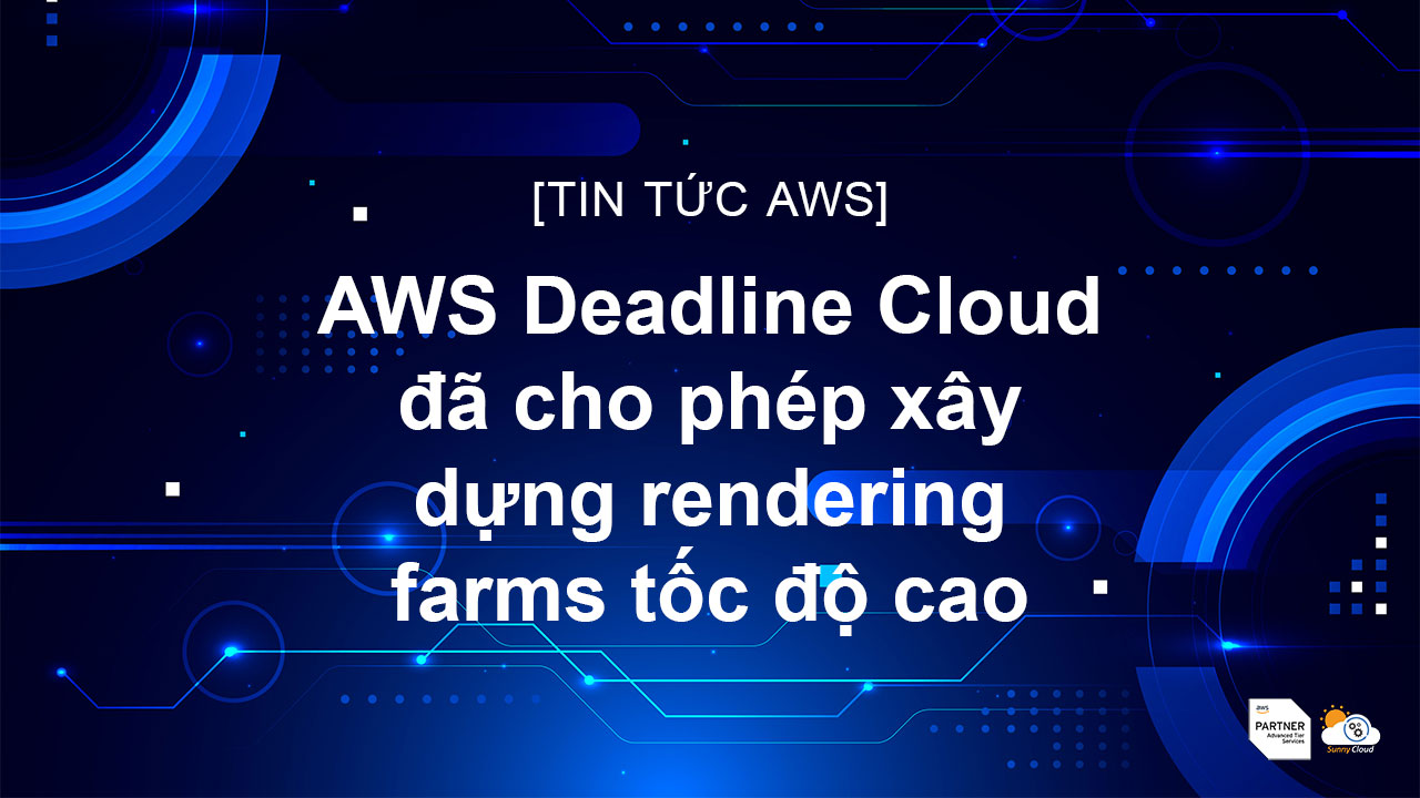 AWS Deadline Cloud đã cho phép xây dựng rendering farms tốc độ cao