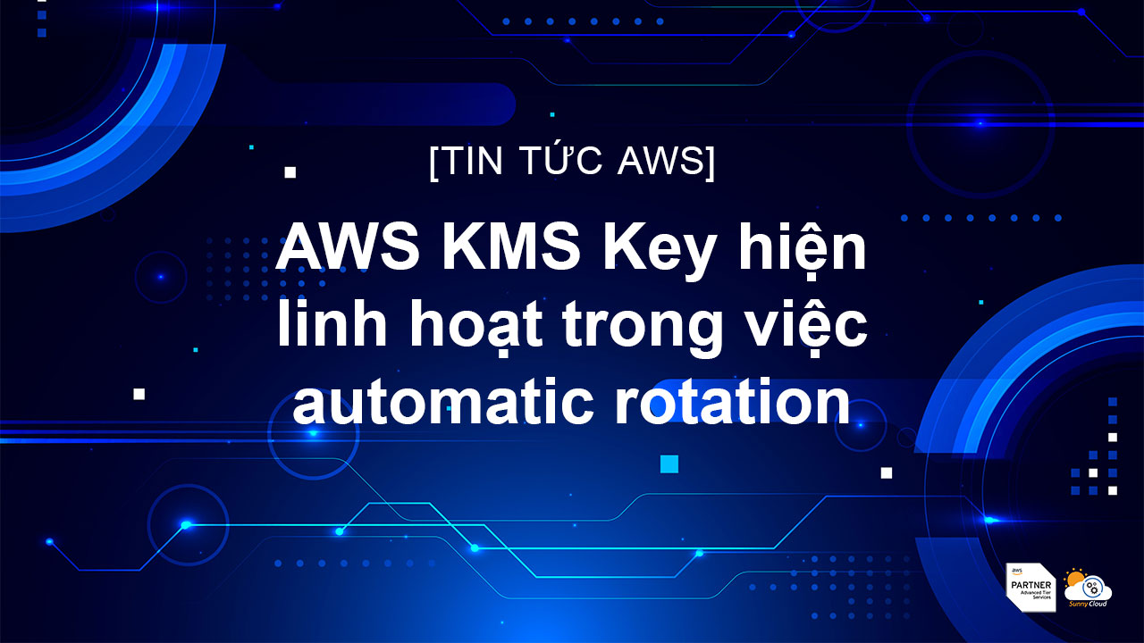 AWS KMS Key hiện linh hoạt trong việc automatic rotation 