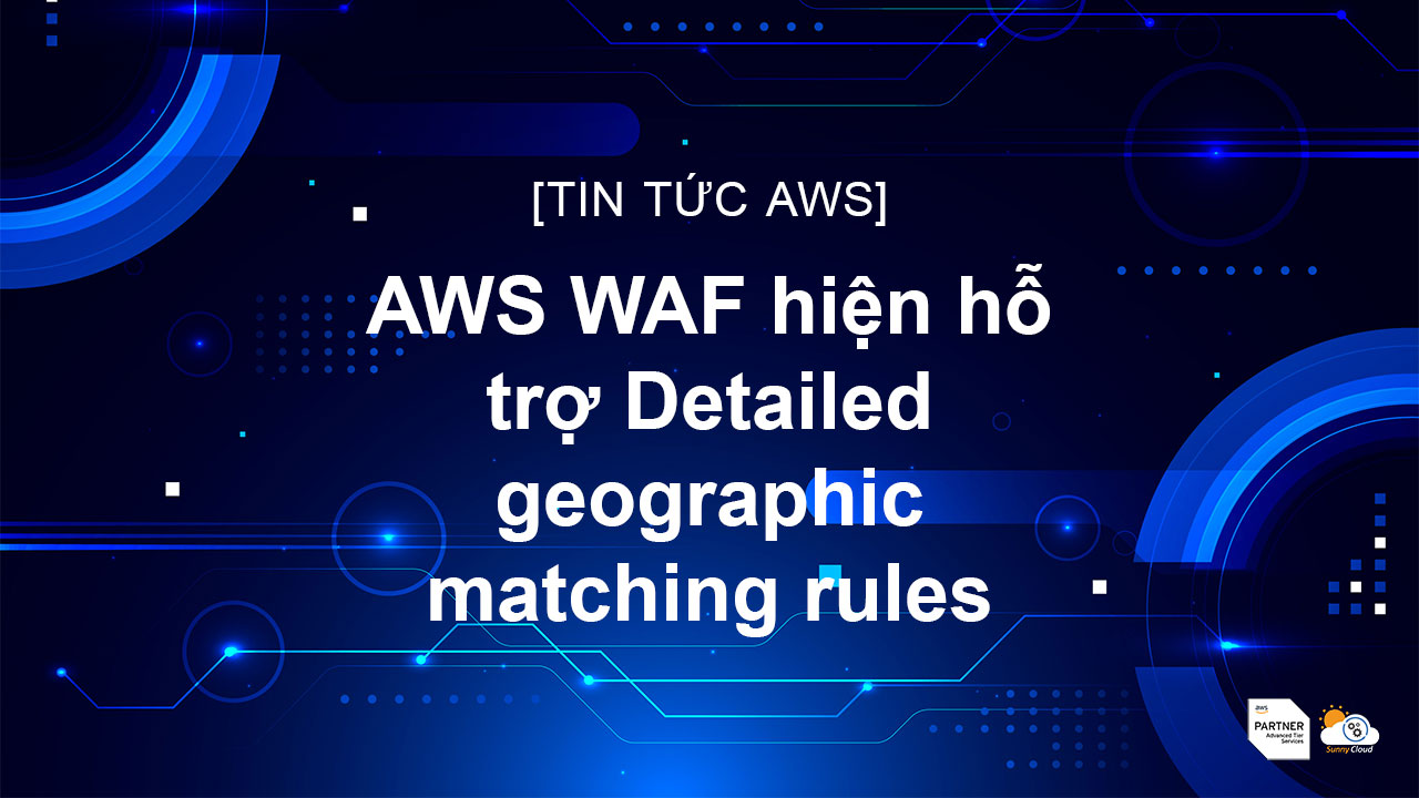AWS WAF hiện hỗ trợ Detailed geographic matching rules