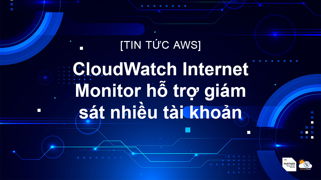 CloudWatch Internet Monitor hỗ trợ giám sát nhiều tài khoản