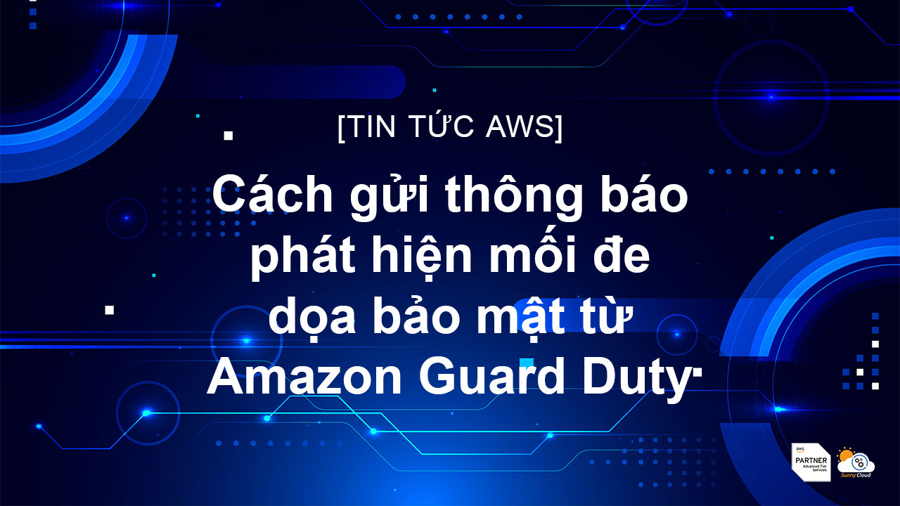 Cách gửi thông báo phát hiện mối đe dọa bảo mật từ Amazon GuardDuty