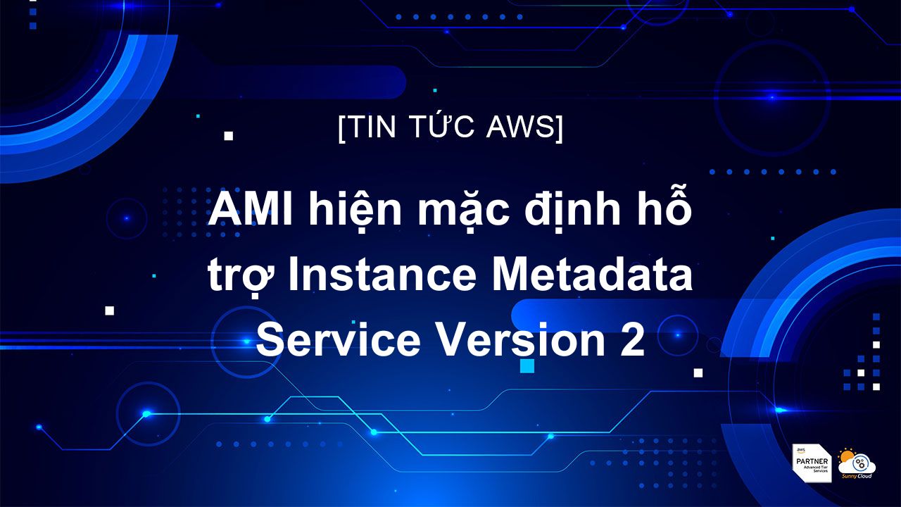 AMI hiện mặc định hỗ trợ Instance Metadata Service Version 2