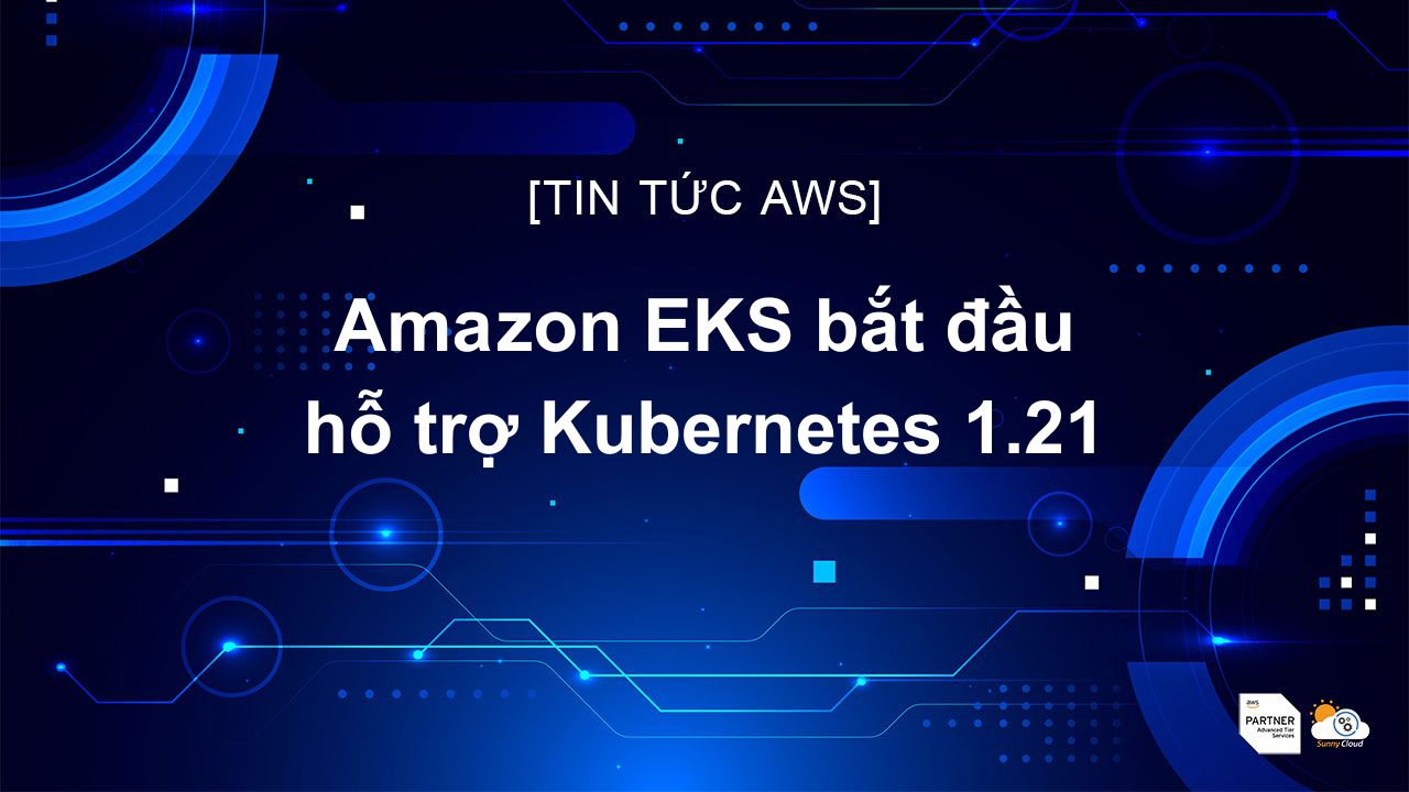 Amazon EKS bắt đầu hỗ trợ Kubernetes 1.21