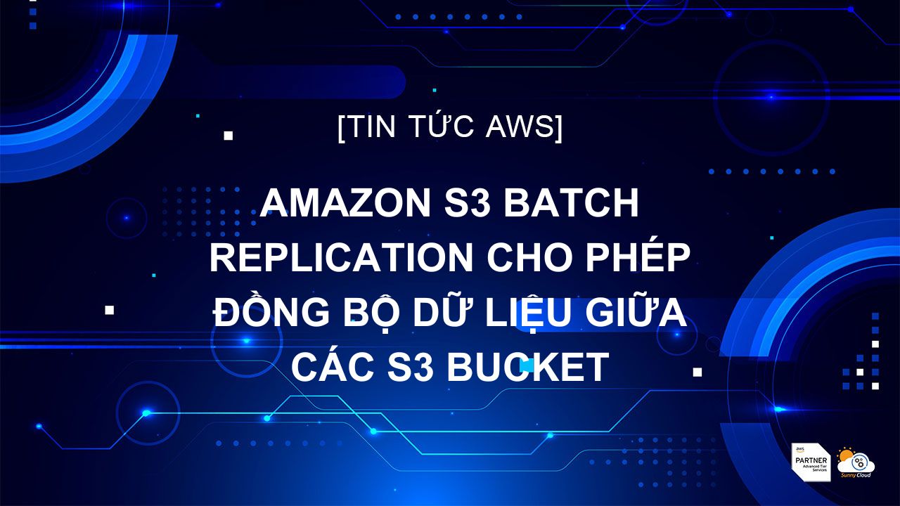 Amazon S3 Batch Replication cho phép đồng bộ dữ liệu giữa các S3 bucket