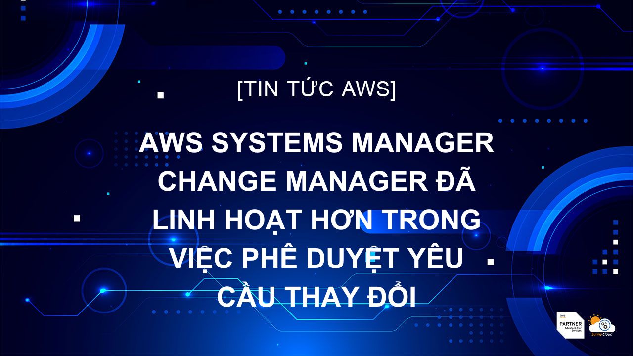 AWS Systems Manager Change Manager đã linh hoạt hơn trong việc phê duyệt yêu cầu thay đổi