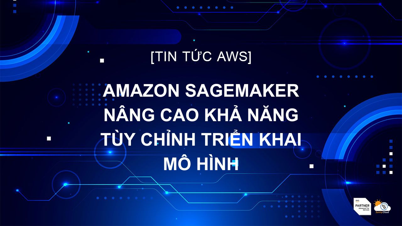 Amazon SageMaker Nâng Cao Khả Năng Tùy Chỉnh Triển Khai Mô Hình